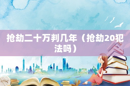 搶劫二十萬判幾年（搶劫20犯法嗎）