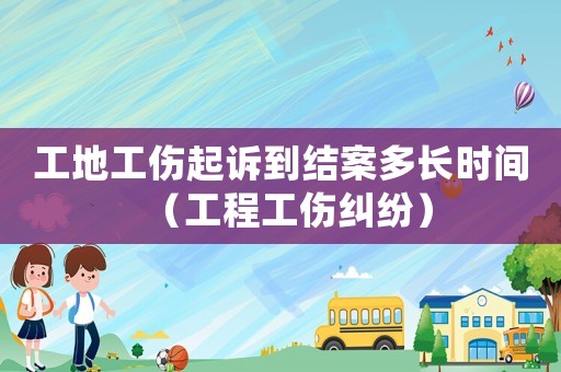 工地工傷起訴到結(jié)案多長時間（工程工傷糾紛）