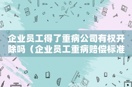 企業員工得了重病公司有權開除嗎（企業員工重病賠償標準）