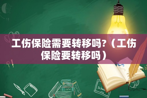 工傷保險需要轉(zhuǎn)移嗎?（工傷保險要轉(zhuǎn)移嗎）