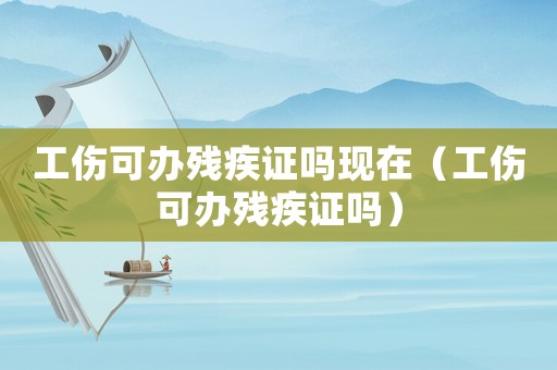 工傷可辦殘疾證嗎現在（工傷可辦殘疾證嗎）