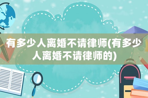 有多少人離婚不請律師(有多少人離婚不請律師的)