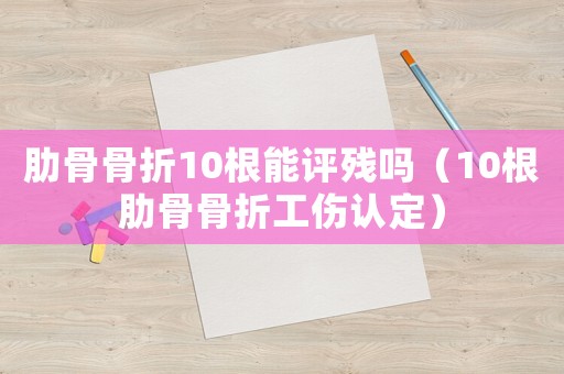 肋骨骨折10根能評殘嗎（10根肋骨骨折工傷認定）