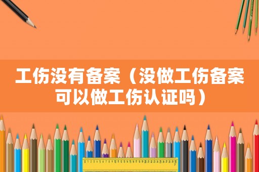 工傷沒有備案（沒做工傷備案可以做工傷認證嗎）