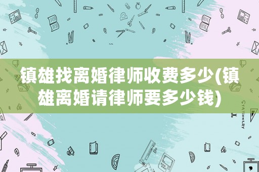 鎮雄找離婚律師收費多少(鎮雄離婚請律師要多少錢)