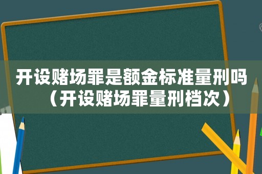 開設賭場罪是額金標準量刑嗎（開設賭場罪量刑檔次）