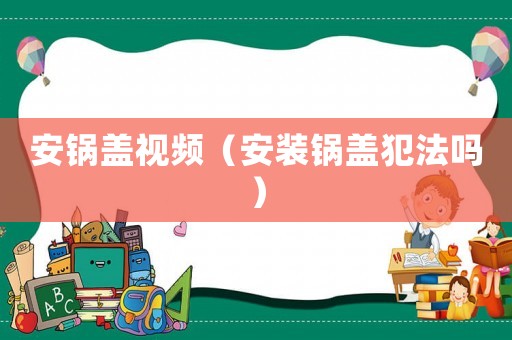 安鍋蓋視頻（安裝鍋蓋犯法嗎）