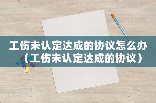 工傷未認定達成的協議怎么辦（工傷未認定達成的協議）