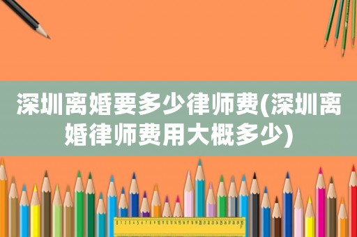 深圳離婚要多少律師費(深圳離婚律師費用大概多少)