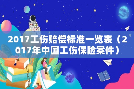 2017工傷賠償標準一覽表（2017年中國工傷保險案件）