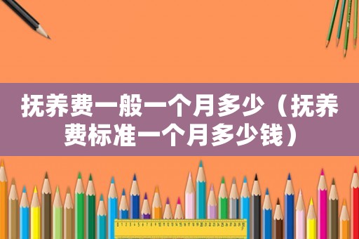 撫養費一般一個月多少（撫養費標準一個月多少錢）