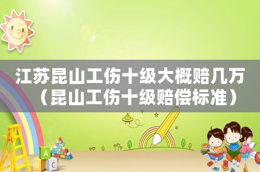 江蘇昆山工傷十級大概賠幾萬（昆山工傷十級賠償標準）