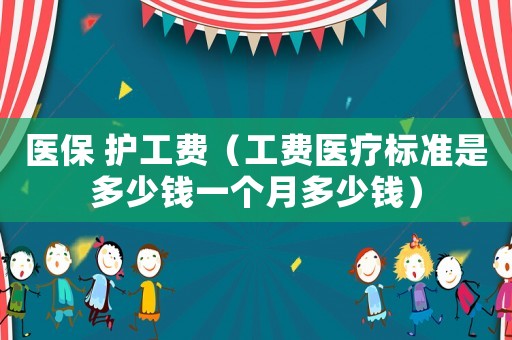 醫(yī)保 護(hù)工費(fèi)（工費(fèi)醫(yī)療標(biāo)準(zhǔn)是多少錢一個(gè)月多少錢）