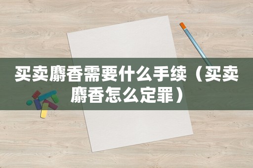 買賣麝香需要什么手續（買賣麝香怎么定罪）
