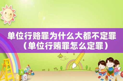 單位行賂罪為什么大都不定罪（單位行賄罪怎么定罪）