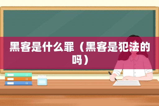 黑客是什么罪（黑客是犯法的嗎）