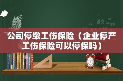 公司停繳工傷保險（企業停產工傷保險可以停保嗎）