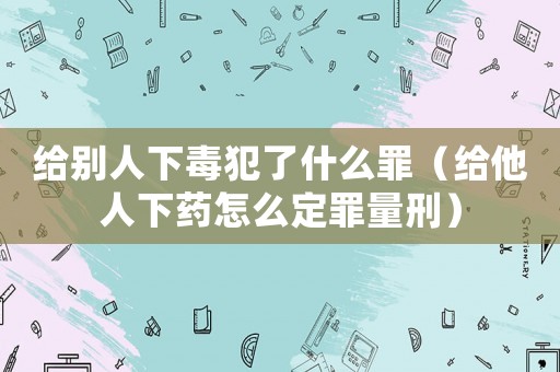 給別人下毒犯了什么罪（給他人下藥怎么定罪量刑）
