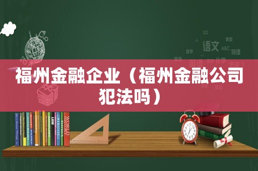 福州金融企業(yè)（福州金融公司犯法嗎）
