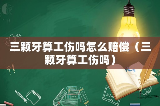 三顆牙算工傷嗎怎么賠償（三顆牙算工傷嗎）