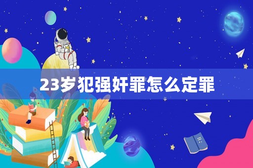 23歲犯強(qiáng)奸罪怎么定罪
