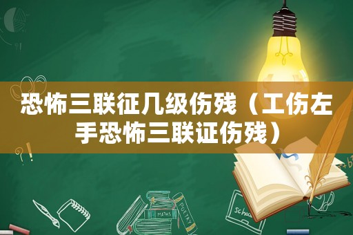 恐怖三聯征幾級傷殘（工傷左手恐怖三聯證傷殘）