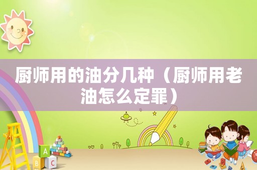 廚師用的油分幾種（廚師用老油怎么定罪）