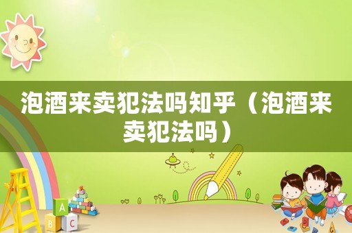 泡酒來賣犯法嗎知乎（泡酒來賣犯法嗎）