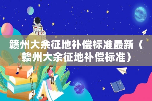 贛州大余征地補(bǔ)償標(biāo)準(zhǔn)最新（贛州大余征地補(bǔ)償標(biāo)準(zhǔn)）