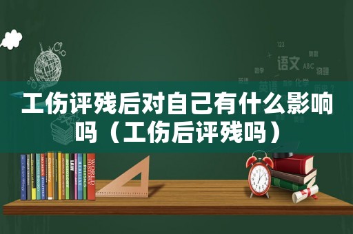 工傷評(píng)殘后對(duì)自己有什么影響嗎（工傷后評(píng)殘嗎）