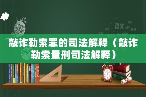 敲詐勒索罪的司法解釋（敲詐勒索量刑司法解釋）