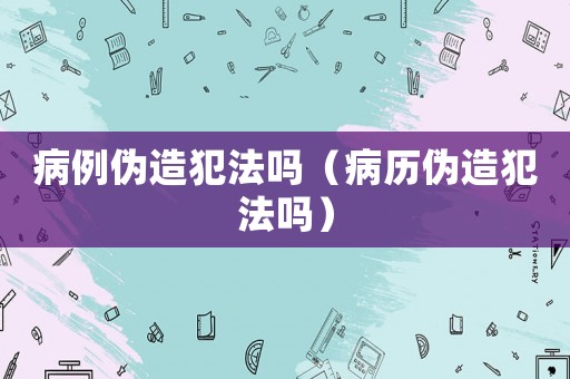 病例偽造犯法嗎（病歷偽造犯法嗎）