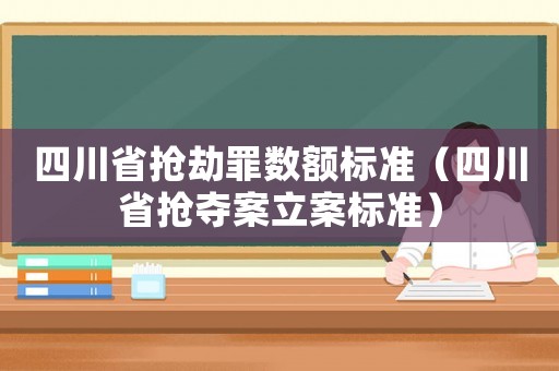 四川省搶劫罪數(shù)額標(biāo)準(zhǔn)（四川省搶奪案立案標(biāo)準(zhǔn)）