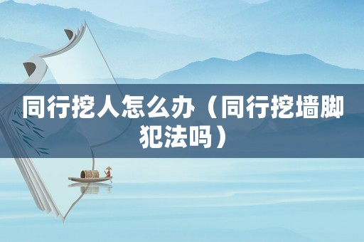 同行挖人怎么辦（同行挖墻腳犯法嗎）