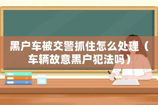 黑戶車被交警抓住怎么處理（車輛故意黑戶犯法嗎）