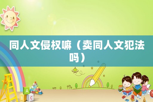 同人文侵權嘛（賣同人文犯法嗎）