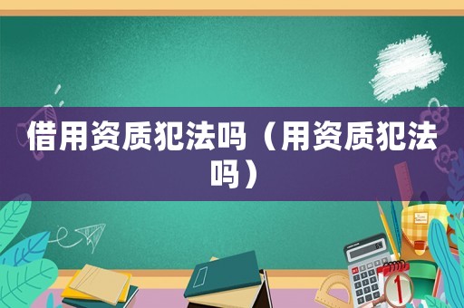 借用資質犯法嗎（用資質犯法嗎）