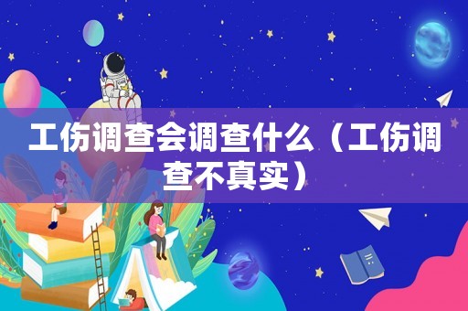 工傷調查會調查什么（工傷調查不真實）