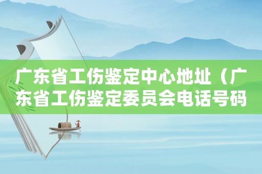 廣東省工傷鑒定中心地址（廣東省工傷鑒定委員會電話號碼）