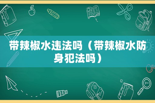 帶辣椒水違法嗎（帶辣椒水防身犯法嗎）