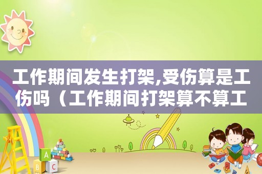 工作期間發生打架,受傷算是工傷嗎（工作期間打架算不算工傷）