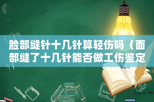 臉部縫針十幾針?biāo)爿p傷嗎（面部縫了十幾針能否做工傷鑒定）