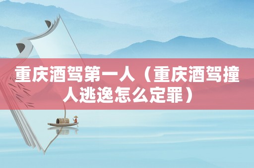 重慶酒駕第一人（重慶酒駕撞人逃逸怎么定罪）
