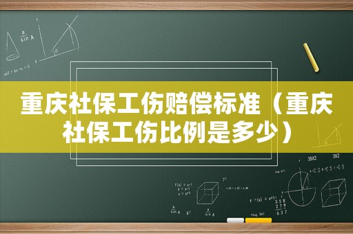 重慶社保工傷賠償標(biāo)準(zhǔn)（重慶社保工傷比例是多少）