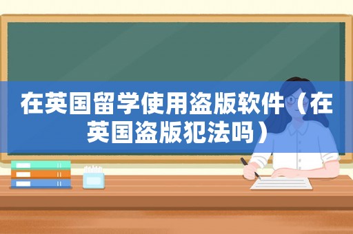 在英國留學使用盜版軟件（在英國盜版犯法嗎）