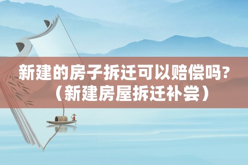 新建的房子拆遷可以賠償嗎?（新建房屋拆遷補嘗）