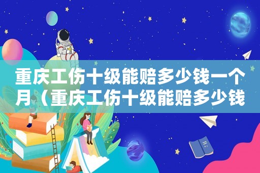 重慶工傷十級(jí)能賠多少錢一個(gè)月（重慶工傷十級(jí)能賠多少錢）