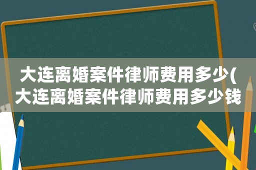大連離婚案件律師費用多少(大連離婚案件律師費用多少錢)