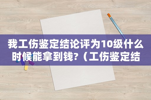 我工傷鑒定結(jié)論評為10級什么時(shí)候能拿到錢?（工傷鑒定結(jié)果為十級后該怎么辦）