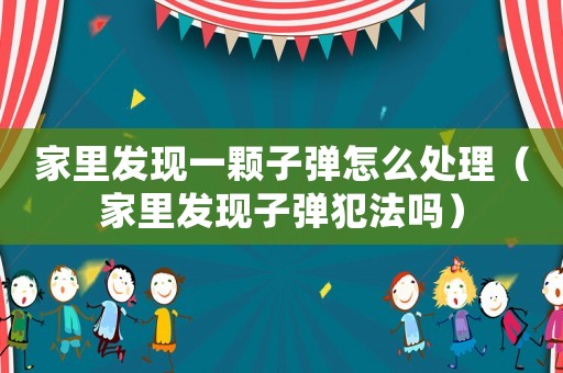 家里發現一顆子彈怎么處理（家里發現子彈犯法嗎）